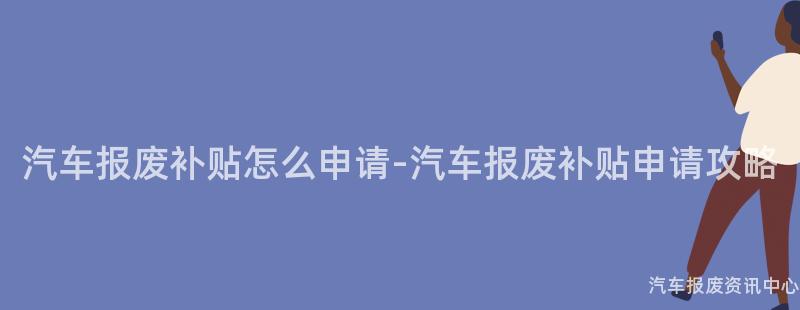 汽车报废补贴怎么申请-汽车报废补贴申请攻略