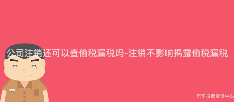 公司注销还可以查偷税漏税吗-注销不影响揭露偷税漏税