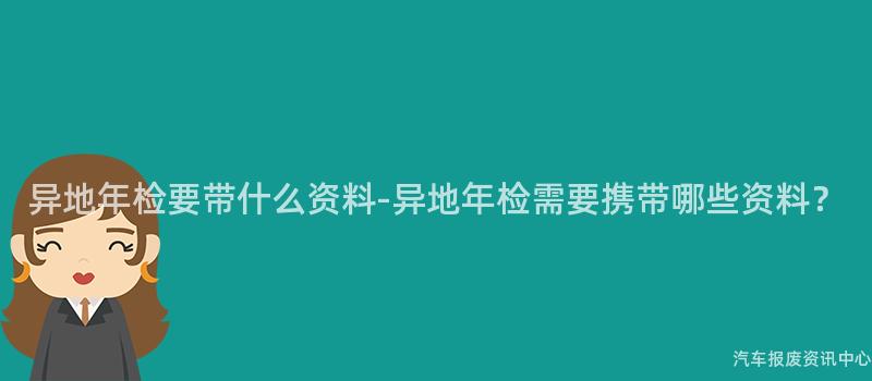 异地年检要带什么资料-异地年检需要携带哪些资料？