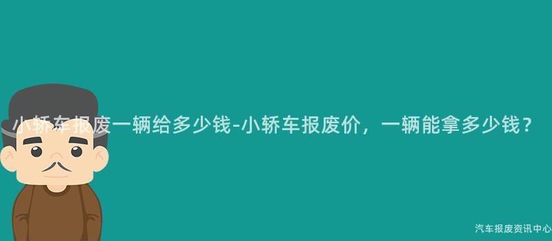 小轿车报废一辆给多少钱-小轿车报废价，一辆能拿多少钱？