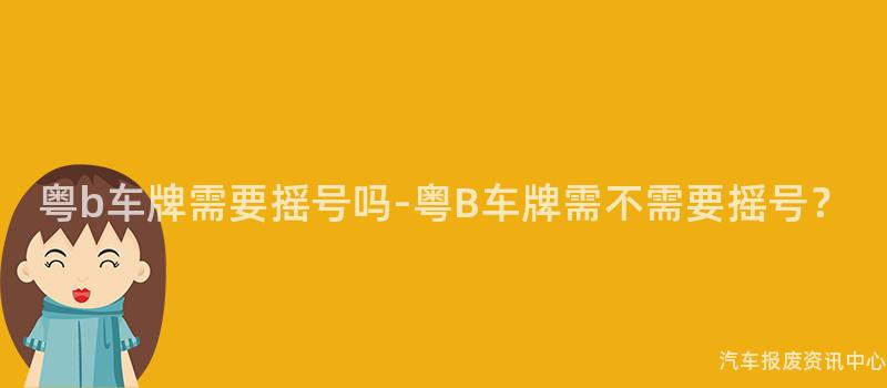 粤b车牌需要摇号吗-粤B车牌需不需要摇号？