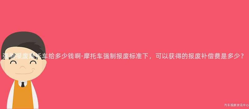 强制报废摩托车给多少钱啊-摩托车强制报废标准下，可以获得的报废补偿费是多少？