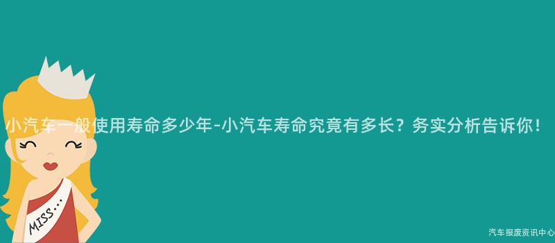 小汽车一般使用寿命多少年-小汽车寿命究竟有多长？务实分析告诉你！