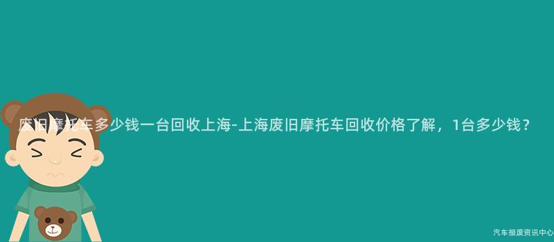 废旧摩托车多少钱一台回收上海-上海废旧摩托车回收价格了解，1台多少钱？