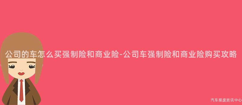 公司的车怎么买强制险和商业险-公司车强制险和商业险购买攻略