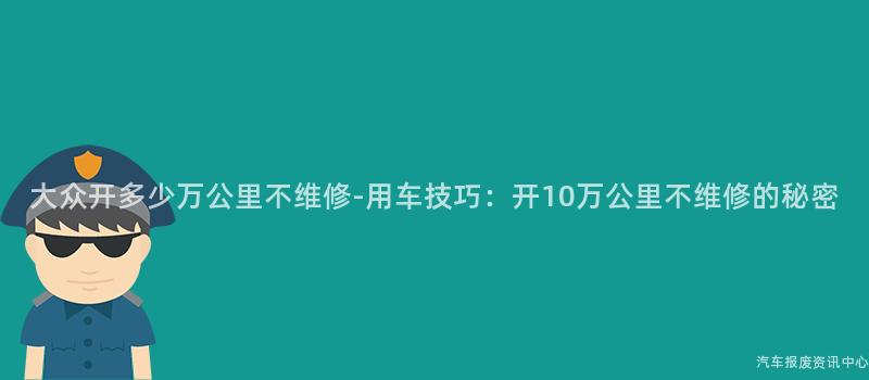 大众开多少万公里不维修-用车技巧：开10万公里不维修的秘密