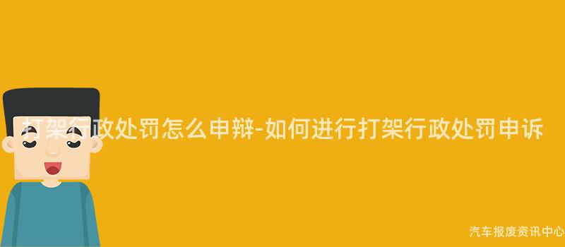 打架行政处罚怎么申辩-如何进行打架行政处罚申诉
