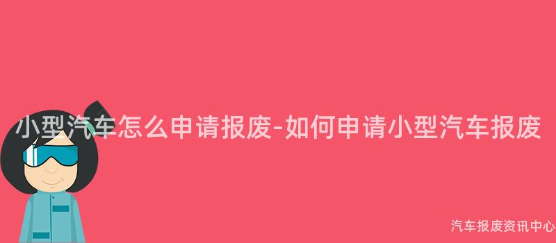 小型汽车怎么申请报废-如何申请小型汽车报废