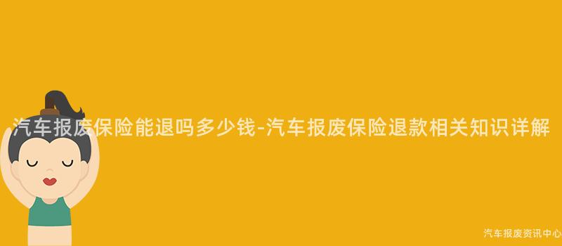 汽车报废保险能退吗多少钱-汽车报废保险退款相关知识详解