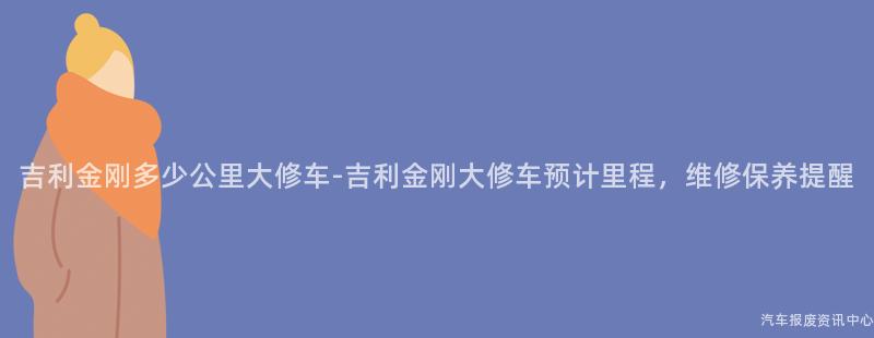 吉利金刚多少公里大修车-吉利金刚大修车预计里程，维修保养提醒