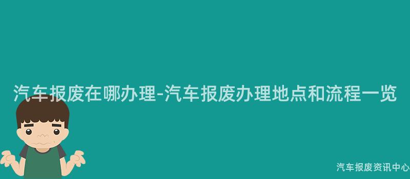 汽车报废在哪办理-汽车报废办理地点和流程一览