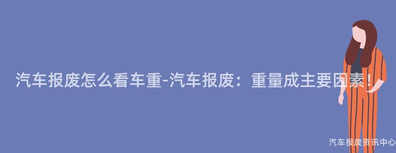 汽车报废怎么看车重-汽车报废：重量成主要因素！