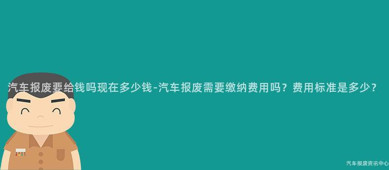 汽车报废要给钱吗现在多少钱-汽车报废需要缴纳费用吗？费用标准是多少？