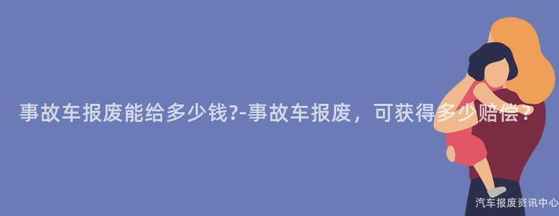 事故车报废能给多少钱?-事故车报废，可获得多少赔偿？