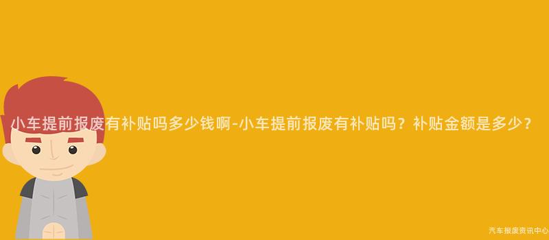 小车提前报废有补贴吗多少钱啊-小车提前报废有补贴吗？补贴金额是多少？