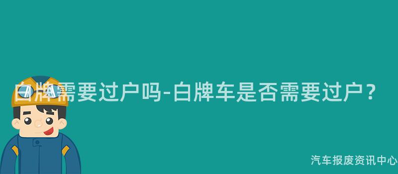 白牌需要过户吗-白牌车是否需要过户？