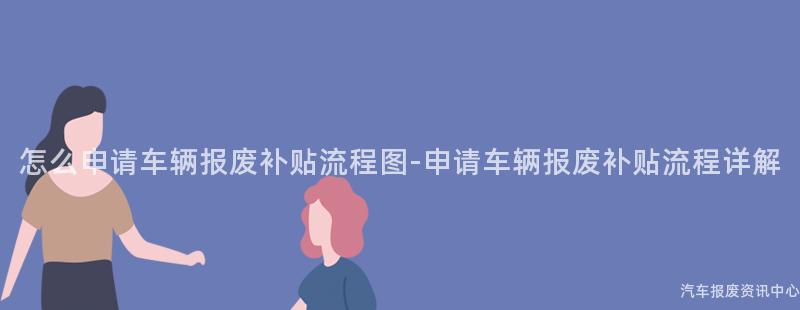 怎么申请车辆报废补贴流程图-申请车辆报废补贴流程详解