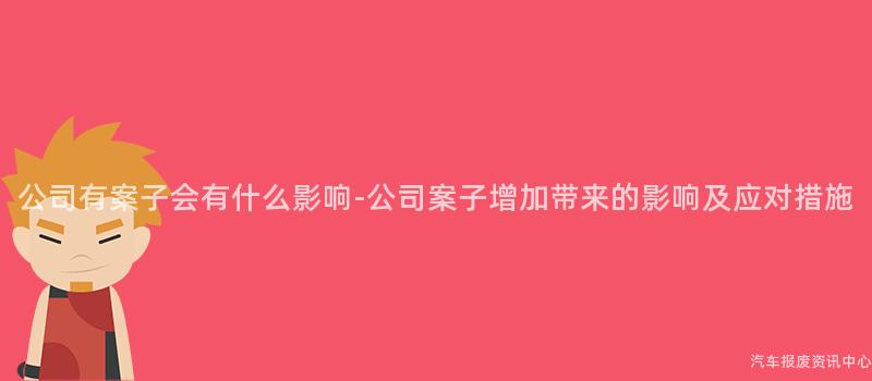 公司有案子会有什么影响-公司案子增加带来的影响及应对措施