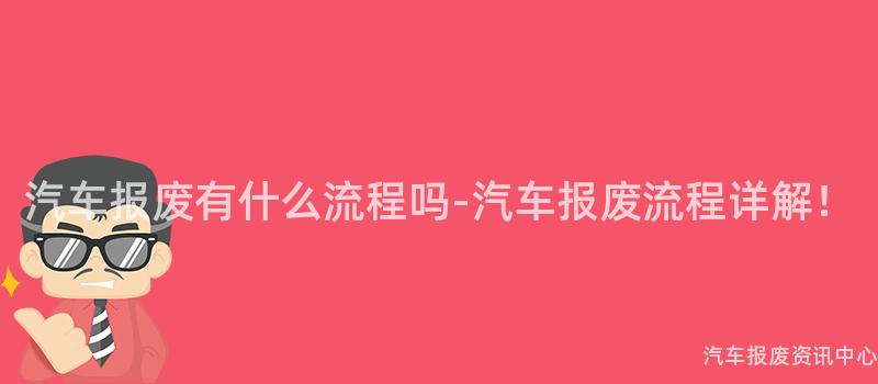 汽车报废有什么流程吗-汽车报废流程详解！