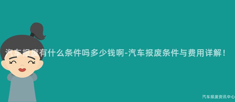 汽车报废有什么条件吗多少钱啊-汽车报废条件与费用详解！
