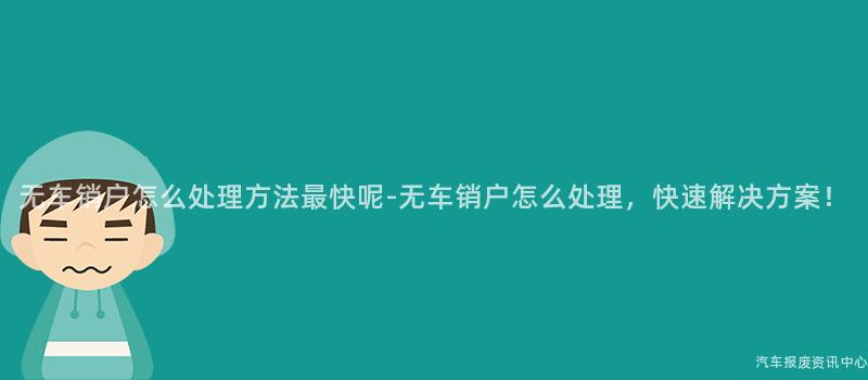 无车销户怎么处理方法最快呢-无车销户怎么处理，快速解决方案！