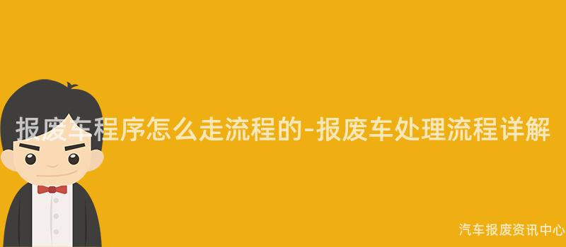 报废车程序怎么走流程的-报废车处理流程详解