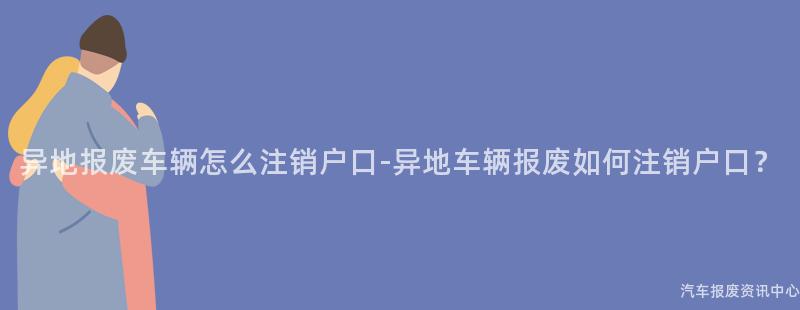 异地报废车辆怎么注销户口-异地车辆报废如何注销户口？