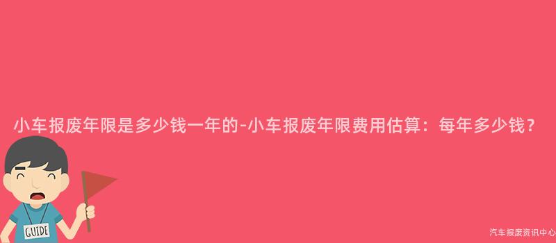 小车报废年限是多少钱一年的-小车报废年限费用估算：每年多少钱？