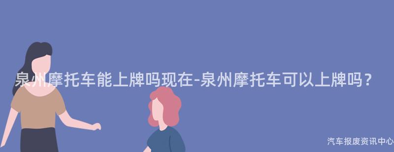 泉州摩托车能上牌吗现在-泉州摩托车可以上牌吗？