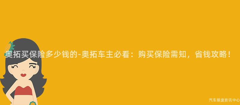 奥拓买保险多少钱的-奥拓车主必看：购买保险需知，省钱攻略！