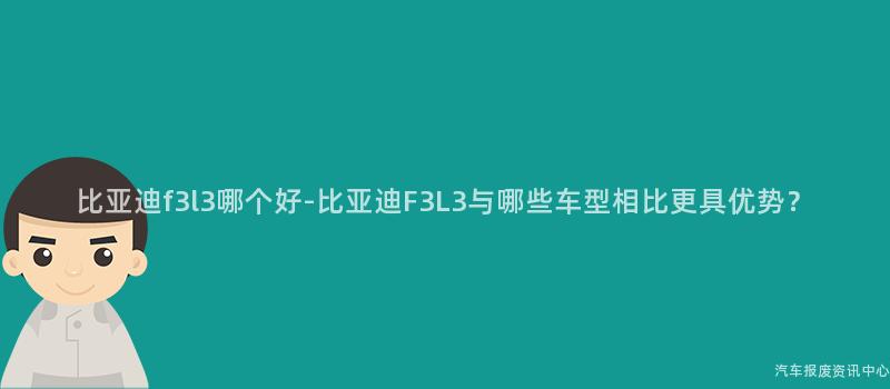 比亚迪f3l3哪个好-比亚迪F3L3与哪些车型相比更具优势？