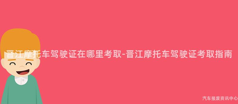 晋江摩托车驾驶证在哪里考取-晋江摩托车驾驶证考取指南