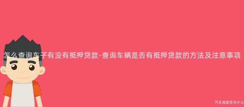 怎么查询车子有没有抵押贷款-查询车辆是否有抵押贷款的方法及注意事项