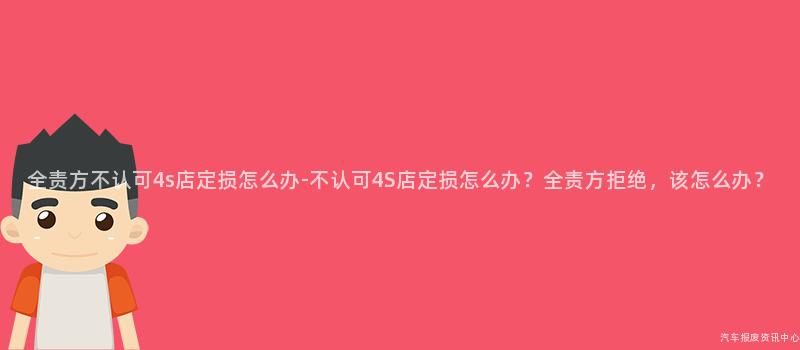 全责方不认可4s店定损怎么办-不认可4S店定损怎么办？全责方拒绝，该怎么办？