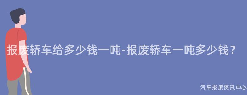 报废轿车给多少钱一吨-报废轿车一吨多少钱？