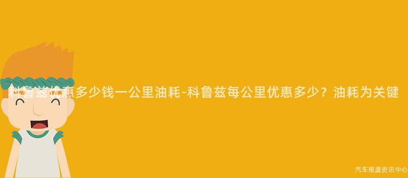 科鲁兹优惠多少钱一公里油耗-科鲁兹每公里优惠多少？油耗为关键