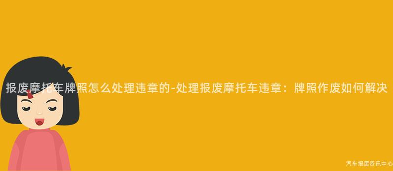 报废摩托车牌照怎么处理违章的-处理报废摩托车违章：牌照作废如何解决