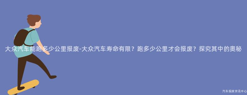 大众汽车能跑多少公里报废-大众汽车寿命有限？跑多少公里才会报废？探究其中的奥秘