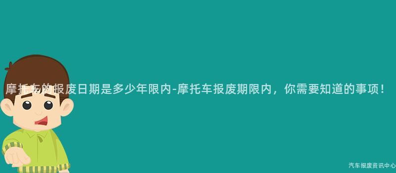 摩托车的报废日期是多少年限内-摩托车报废期限内，你需要知道的事项！