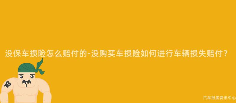 没保车损险怎么赔付的-没购买车损险如何进行车辆损失赔付？