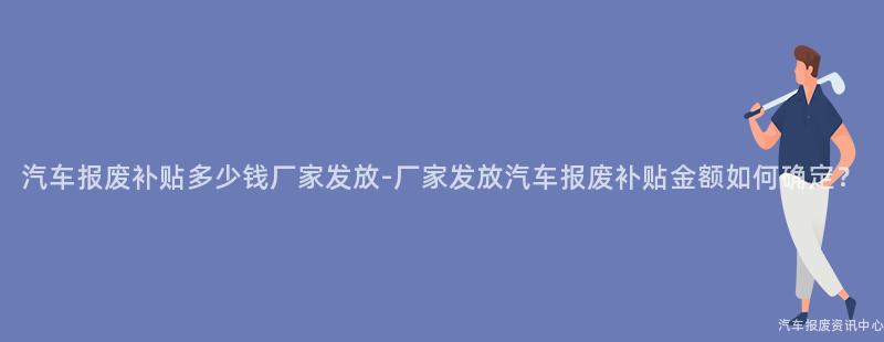 汽车报废补贴多少钱厂家发放-厂家发放汽车报废补贴金额如何确定？