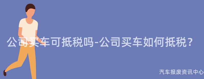 公司买车可抵税吗-公司买车如何抵税？