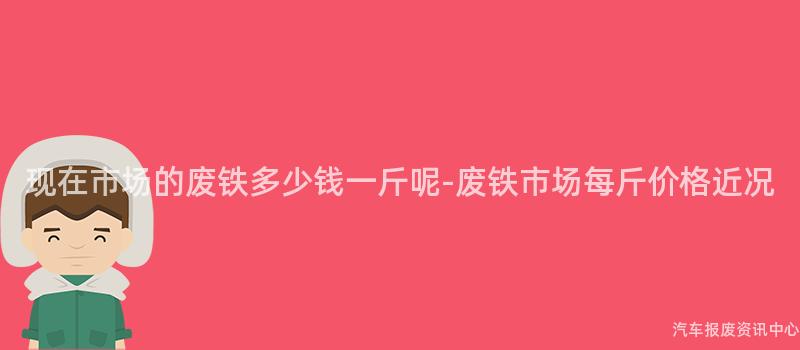 现在市场的废铁多少钱一斤呢-废铁市场每斤价格近况