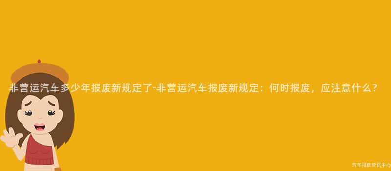 非营运汽车多少年报废新规定了-非营运汽车报废新规定：何时报废，应注意什么？
