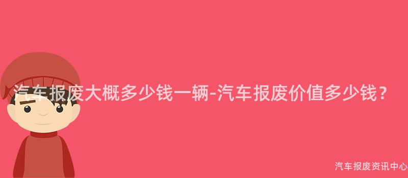 汽车报废大概多少钱一辆-汽车报废价值多少钱？