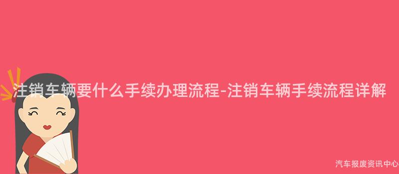 注销车辆要什么手续办理流程-注销车辆手续流程详解