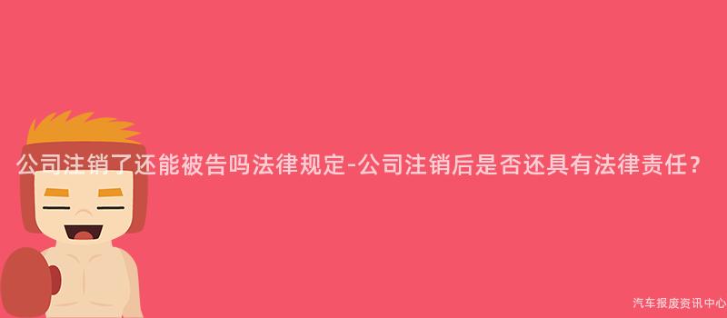 公司注销了还能被告吗法律规定-公司注销后是否还具有法律责任？