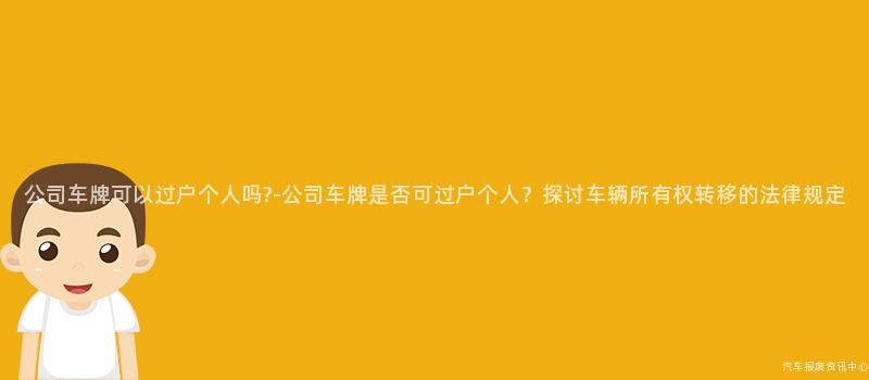 公司车牌可以过户个人吗?-公司车牌是否可过户个人？探讨车辆所有权转移的法律规定