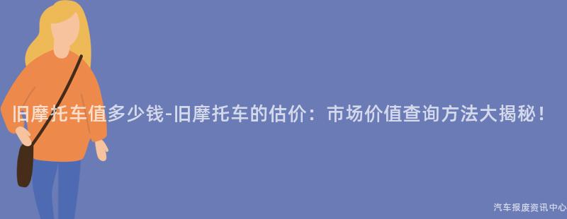 旧摩托车值多少钱-旧摩托车的估价：市场价值查询方法大揭秘！