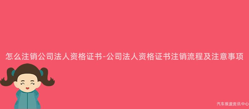 怎么注销公司法人资格证书-公司法人资格证书注销流程及注意事项
